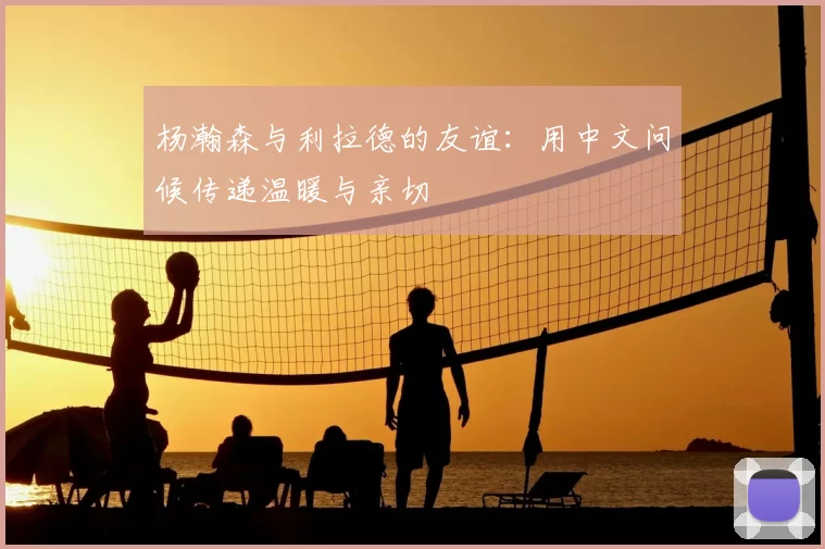 杨瀚森与利拉德的友谊：用中文问候传递温暖与亲切