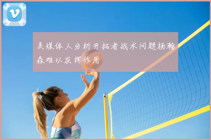 美媒体人分析开拓者战术问题杨瀚森难以发挥作用