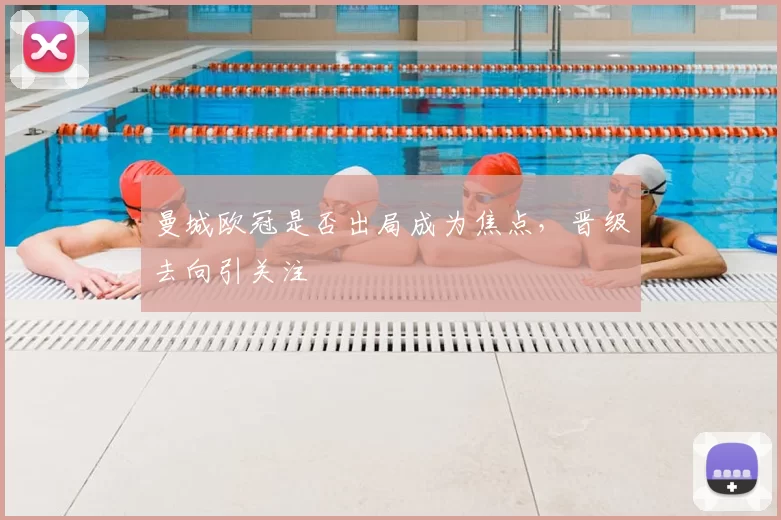 曼城欧冠是否出局成为焦点,晋级去向引关注