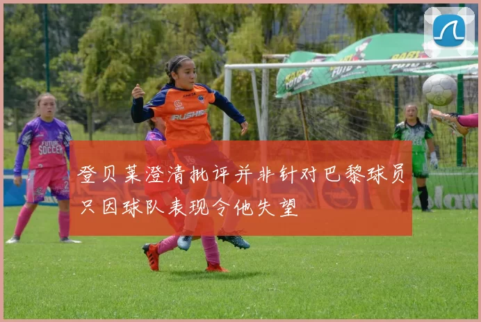 登贝莱澄清批评并非针对巴黎球员只因球队表现令他失望