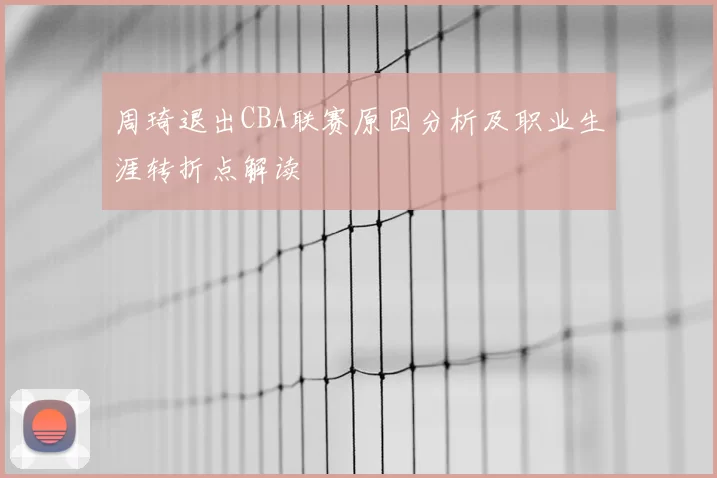 周琦退出CBA联赛原因分析及职业生涯转折点解读