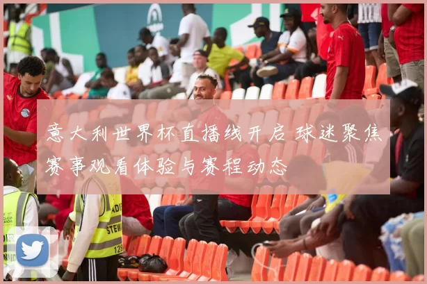 意大利世界杯直播线开启 球迷聚焦赛事观看体验与赛程动态