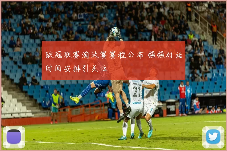 欧冠联赛淘汰赛赛程公布 强强对话时间安排引关注