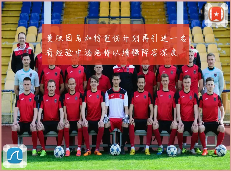 曼联因乌加特重伤计划再引进一名有经验中场老将以增强阵容深度