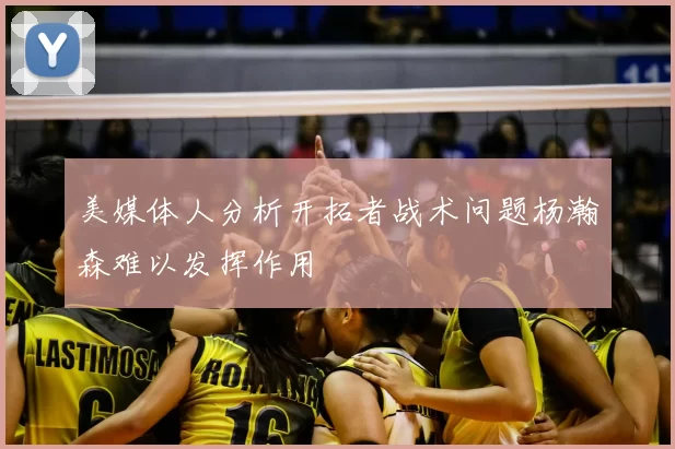 美媒体人分析开拓者战术问题杨瀚森难以发挥作用