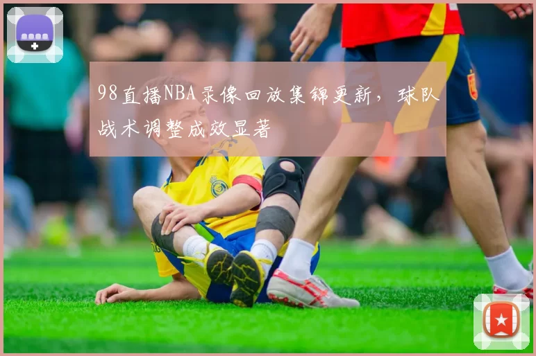 98直播NBA录像回放集锦更新,球队战术调整成效显著