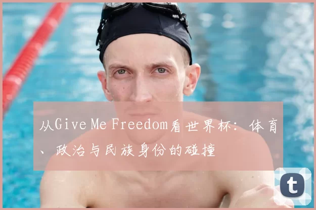 从Give Me Freedom看世界杯:体育、政治与民族身份的碰撞