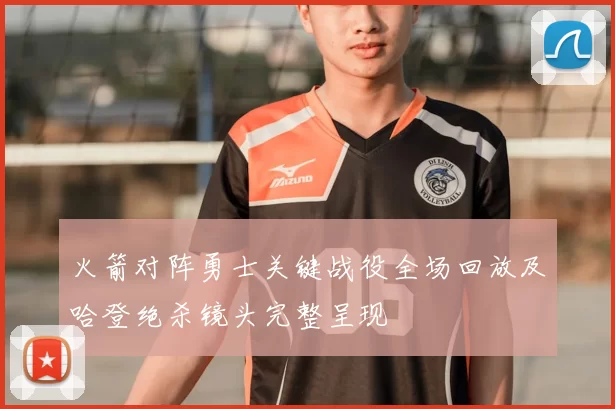 火箭对阵勇士关键战役全场回放及哈登绝杀镜头完整呈现