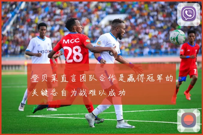 登贝莱直言团队合作是赢得冠军的关键各自为战难以成功