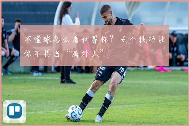 不懂球怎么看世界杯?五个技巧让你不再当“局外人”