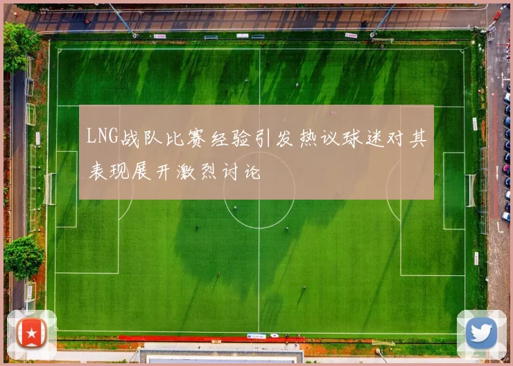 LNG战队比赛经验引发热议球迷对其表现展开激烈讨论