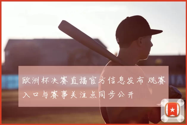 欧洲杯决赛直播官方信息发布 观赛入口与赛事关注点同步公开