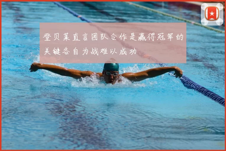 登贝莱直言团队合作是赢得冠军的关键各自为战难以成功