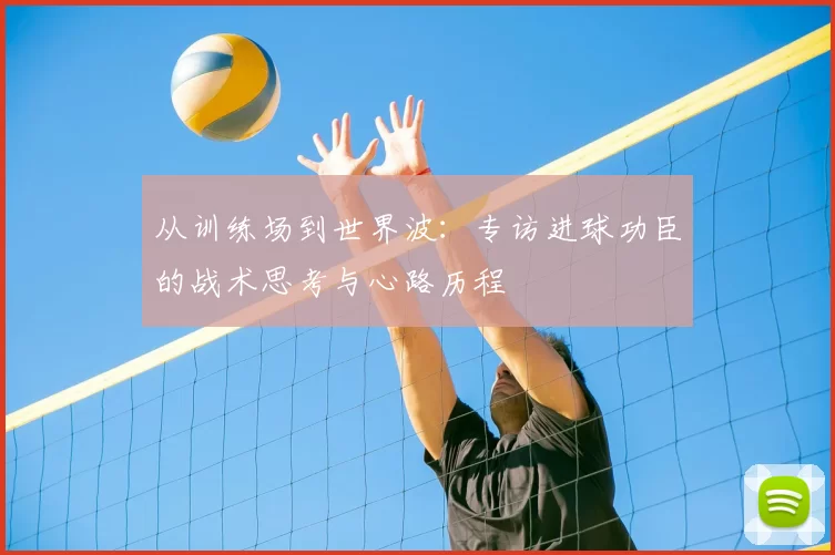 从训练场到世界波:专访进球功臣的战术思考与心路历程