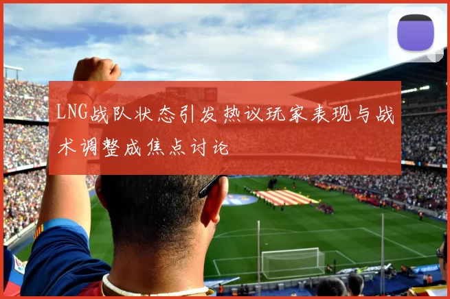 LNG战队状态引发热议玩家表现与战术调整成焦点讨论