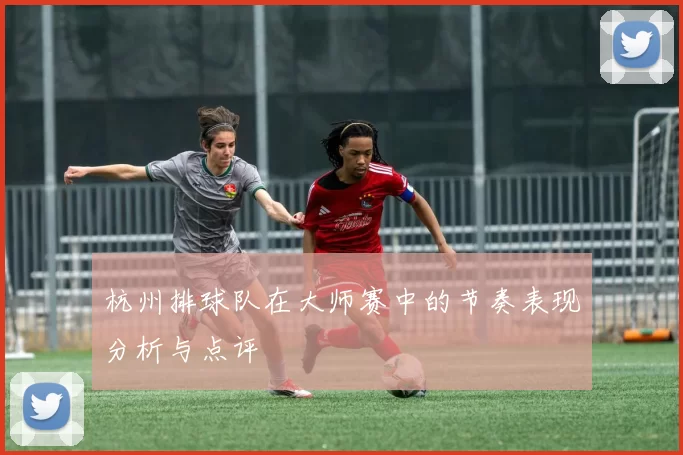 杭州排球队在大师赛中的节奏表现分析与点评