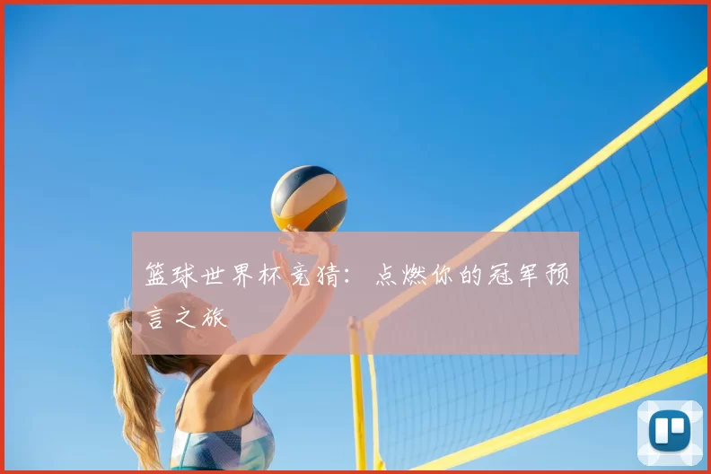 篮球世界杯竞猜:点燃你的冠军预言之旅