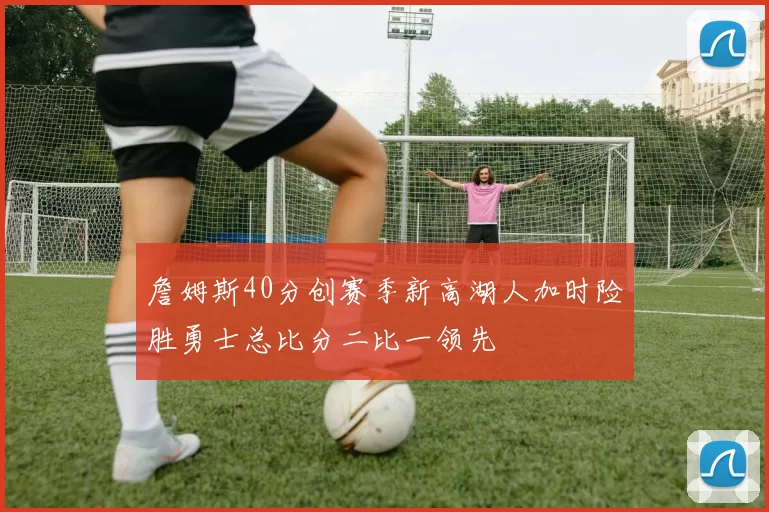 詹姆斯40分创赛季新高湖人加时险胜勇士总比分二比一领先