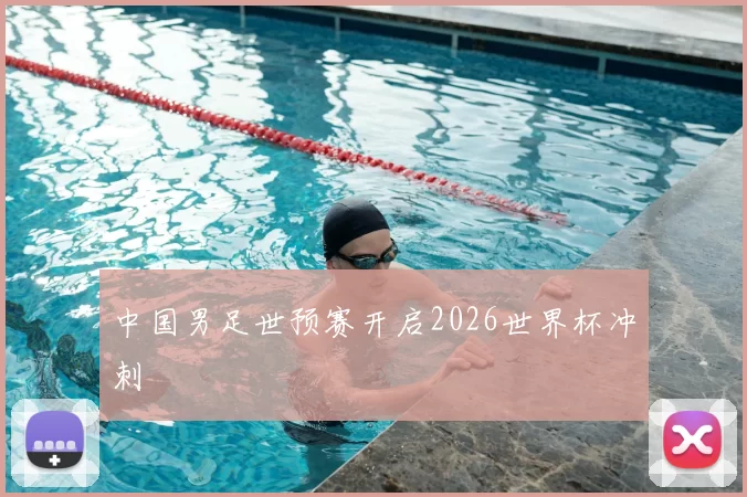 中国男足世预赛开启2026世界杯冲刺