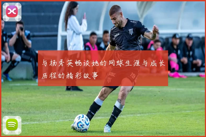 与杨秀英畅谈她的网球生涯与成长历程的精彩故事