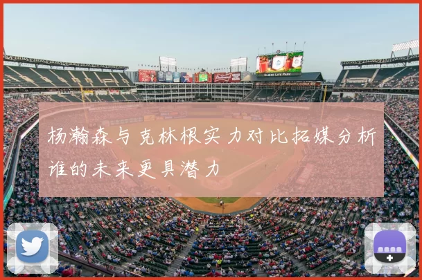 杨瀚森与克林根实力对比拓媒分析谁的未来更具潜力