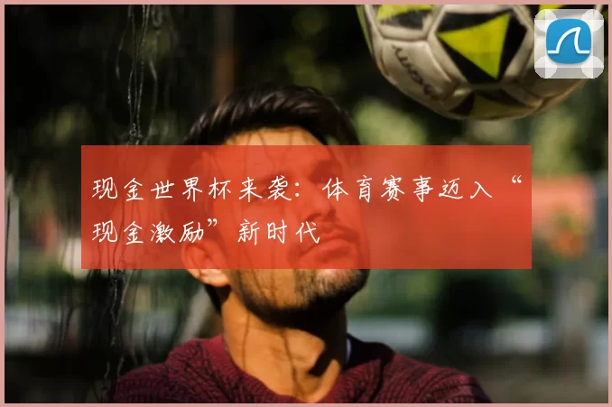现金世界杯来袭:体育赛事迈入“现金激励”新时代