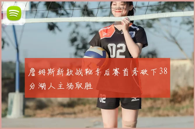 詹姆斯新款战靴季后赛首秀砍下38分湖人主场取胜