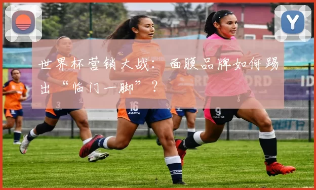 世界杯营销大战:面膜品牌如何踢出“临门一脚”?
