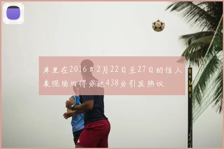 库里在2016年2月22日至27日的惊人表现场均得分达438分引发热议