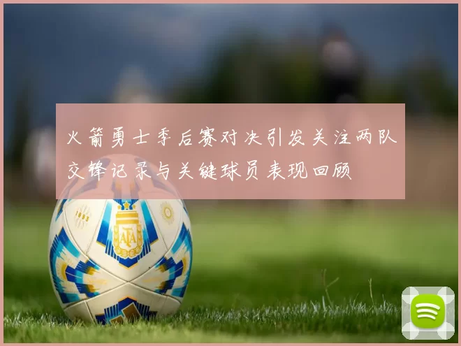 火箭勇士季后赛对决引发关注两队交锋记录与关键球员表现回顾