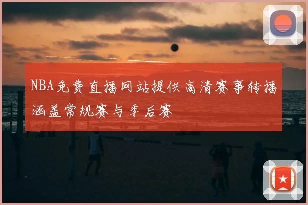 NBA免费直播网站提供高清赛事转播涵盖常规赛与季后赛