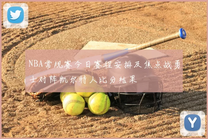 NBA常规赛今日赛程安排及焦点战勇士对阵凯尔特人比分结果