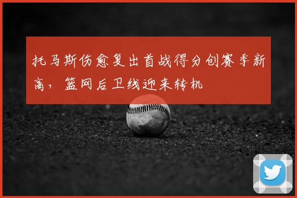 托马斯伤愈复出首战得分创赛季新高，篮网后卫线迎来转机