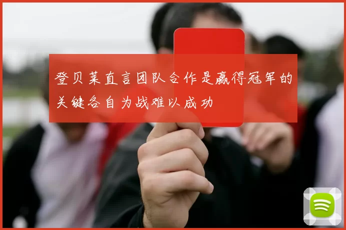 登贝莱直言团队合作是赢得冠军的关键各自为战难以成功