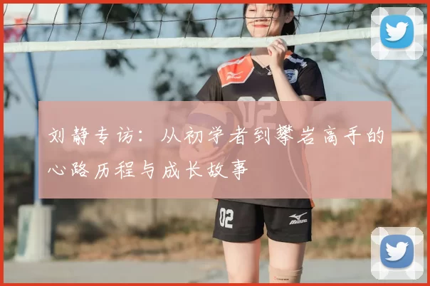 刘静专访:从初学者到攀岩高手的心路历程与成长故事