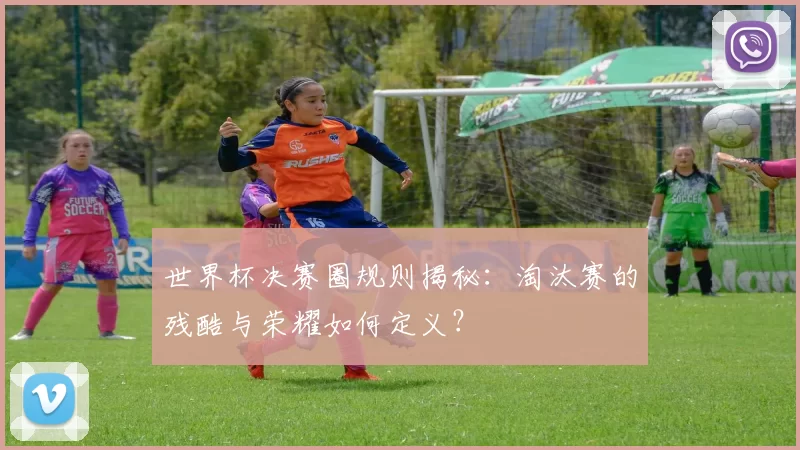 世界杯决赛圈规则揭秘:淘汰赛的残酷与荣耀如何定义?