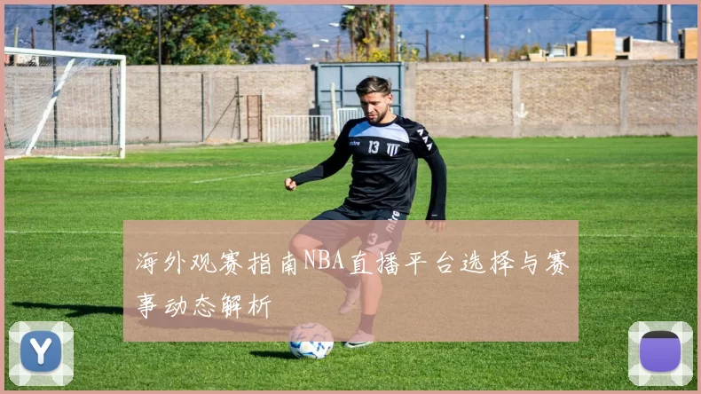 海外观赛指南NBA直播平台选择与赛事动态解析
