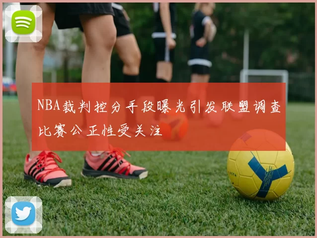 NBA裁判控分手段曝光引发联盟调查比赛公正性受关注