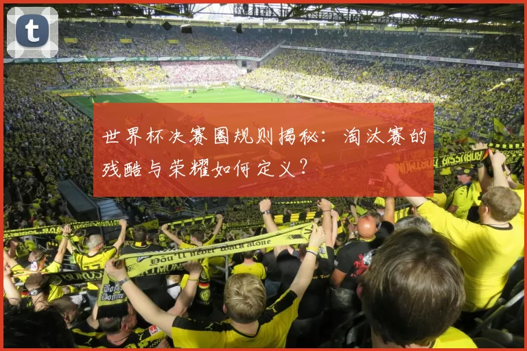 世界杯决赛圈规则揭秘:淘汰赛的残酷与荣耀如何定义?