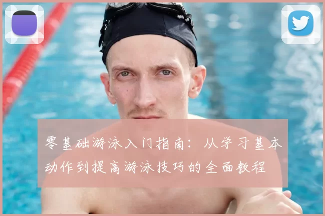 零基础游泳入门指南：从学习基本动作到提高游泳技巧的全面教程