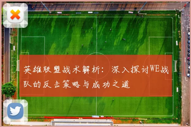 英雄联盟战术解析:深入探讨WE战队的反击策略与成功之道