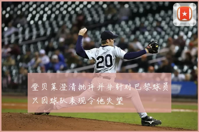 登贝莱澄清批评并非针对巴黎球员只因球队表现令他失望