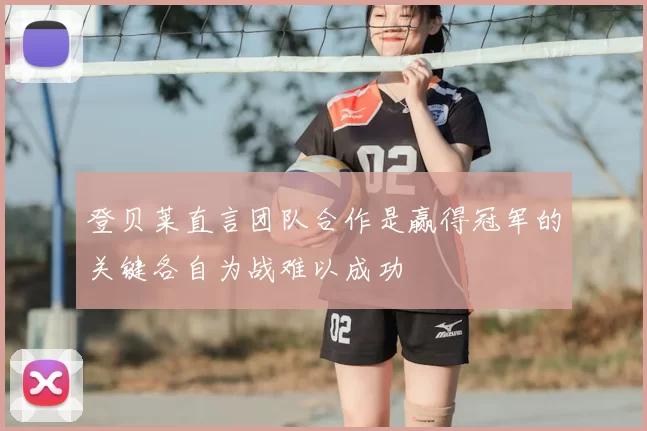 登贝莱直言团队合作是赢得冠军的关键各自为战难以成功