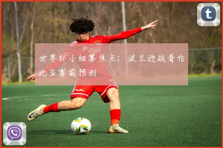 世界杯小组赛焦点:波兰迎战哥伦比亚赛前预测
