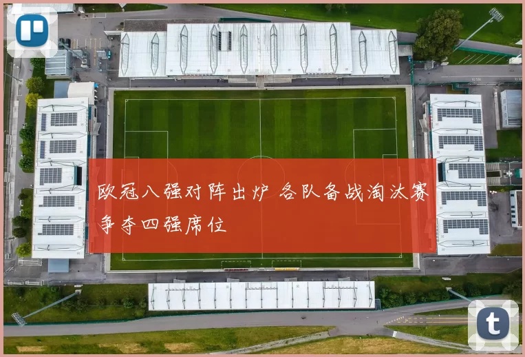 欧冠八强对阵出炉 各队备战淘汰赛争夺四强席位