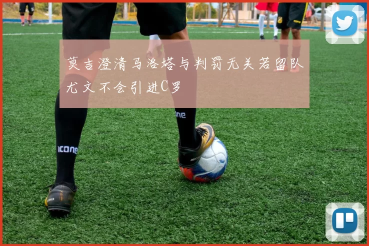 莫吉澄清马洛塔与判罚无关若留队尤文不会引进C罗