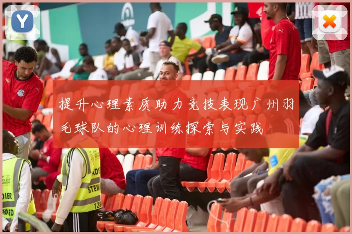 提升心理素质助力竞技表现广州羽毛球队的心理训练探索与实践