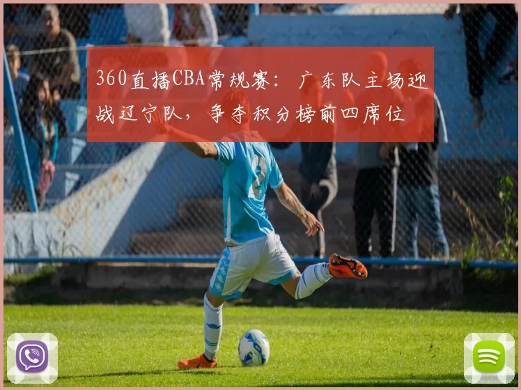 360直播CBA常规赛：广东队主场迎战辽宁队，争夺积分榜前四席位