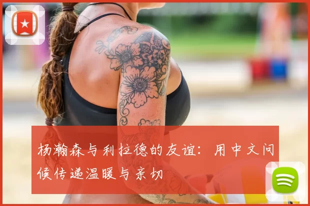 杨瀚森与利拉德的友谊：用中文问候传递温暖与亲切