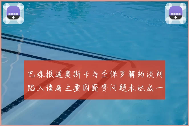 巴媒报道奥斯卡与圣保罗解约谈判陷入僵局主要因薪资问题未达成一致